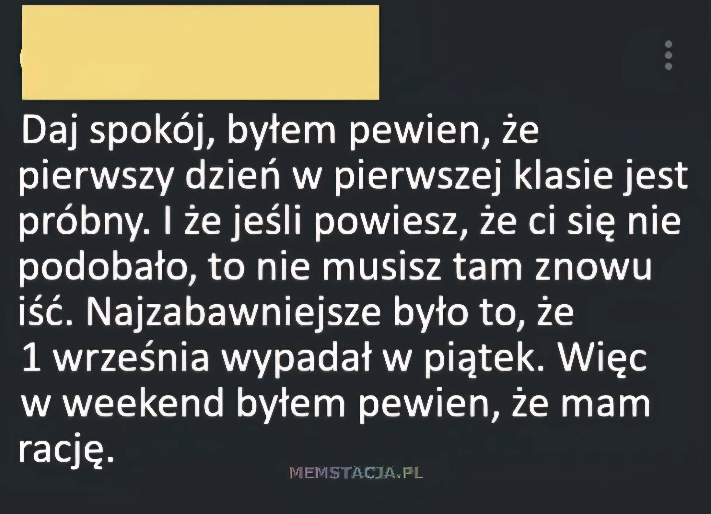 Post na social media: Daj spokój, byłem pewien, że pierwszy dzień w pierwszej klasie jest próbny. I że jeśli powiesz, że ci się nie podobało, to nie musisz tam znowu iść. Najzabawniejsze było to, że 1 września wypadał w piątek. Więc w weekend byłem pewien, że mam rację.