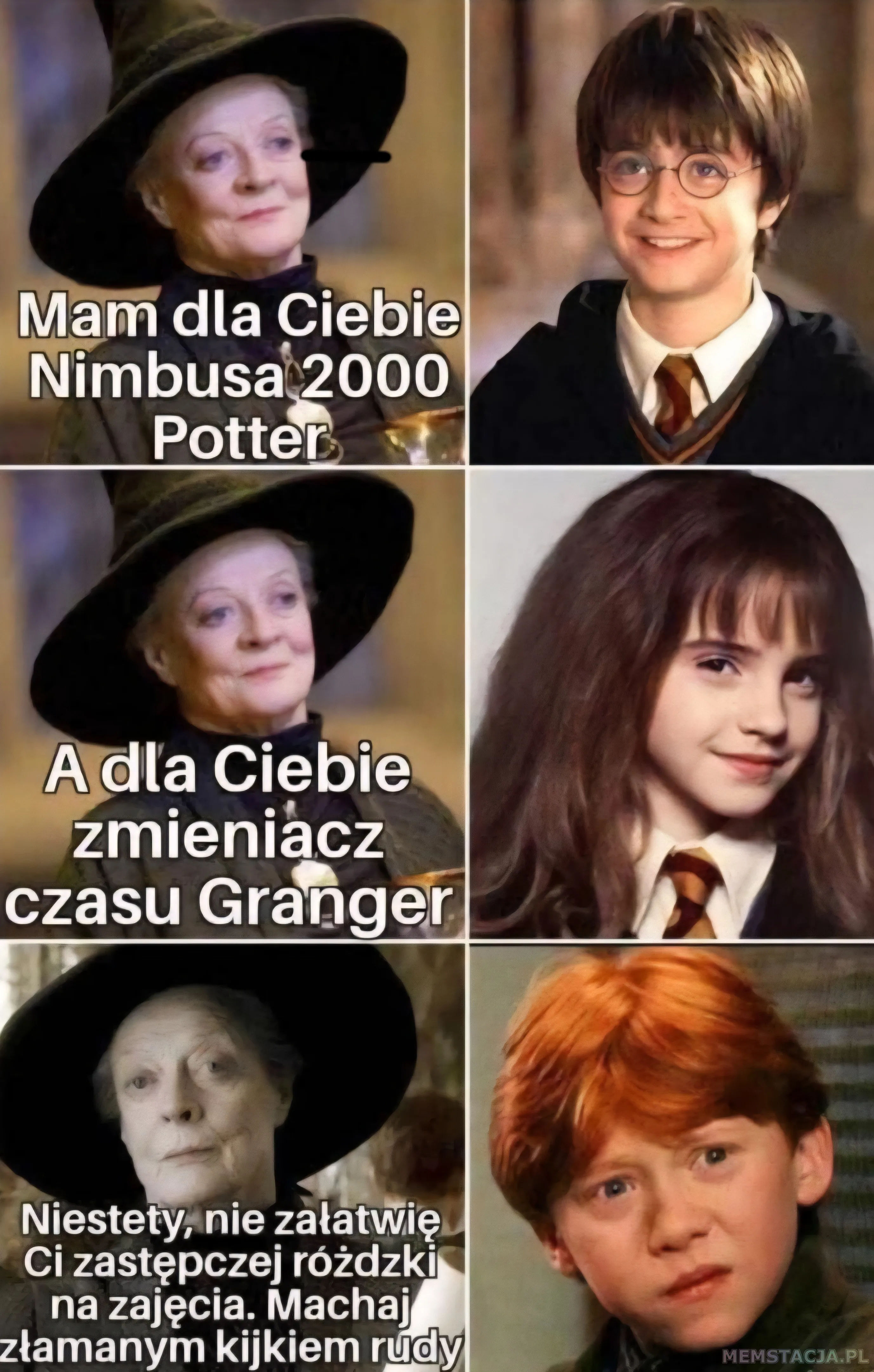 Mam dla Ciebie Nimbusa 2000 Potter; A dla Ciebie zmieniacz czasu Granger; Niestety, nie załatwię Ci zastępczej różdzki na zajęcia. Machaj złamanym kijkiem rudy