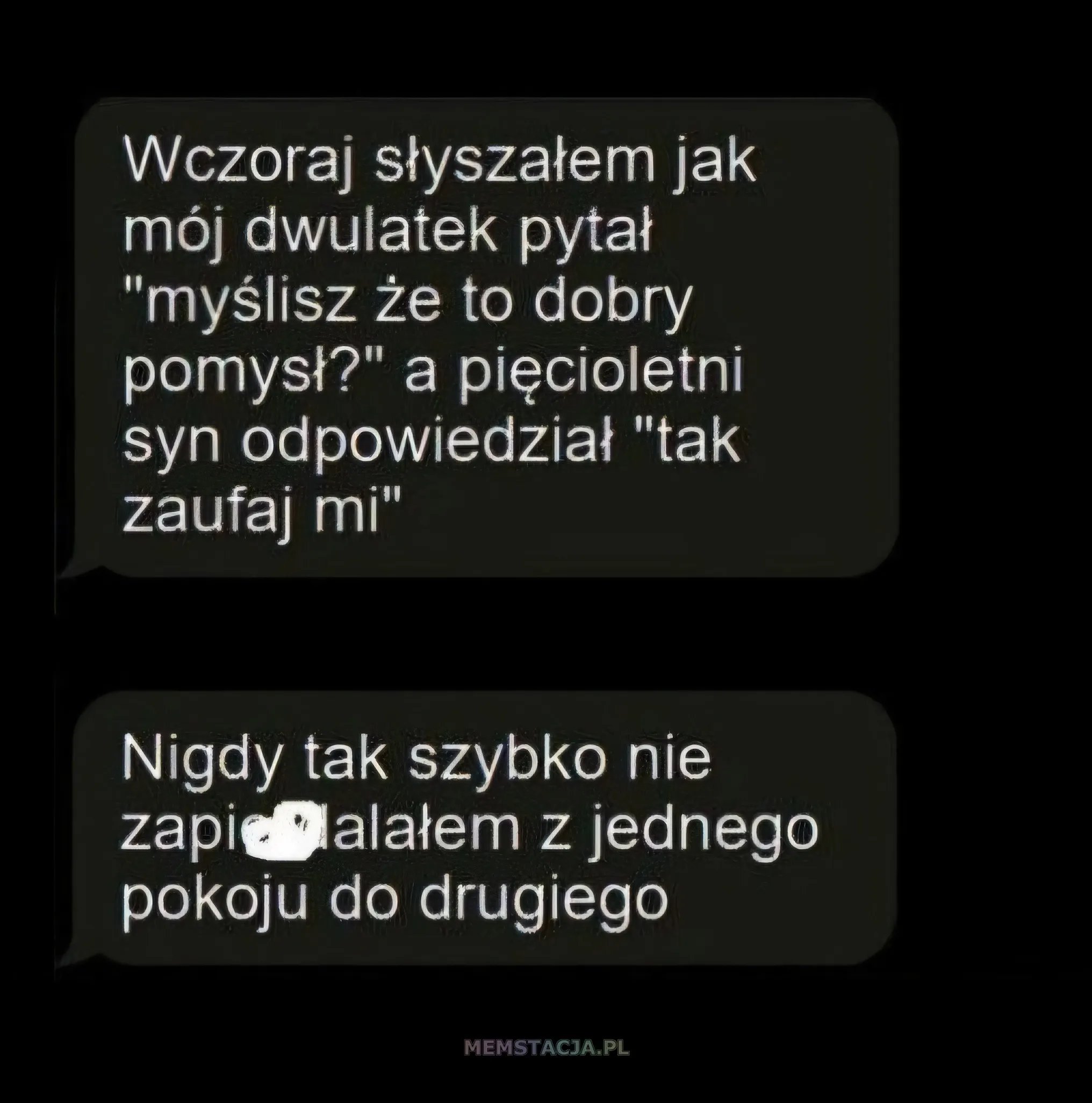 Wczoraj słyszałem jak mój dwulatek pytał "myślisz że to dobry pomysł?" a pięcioletni syn odpowiedział "tak zaufaj mi"