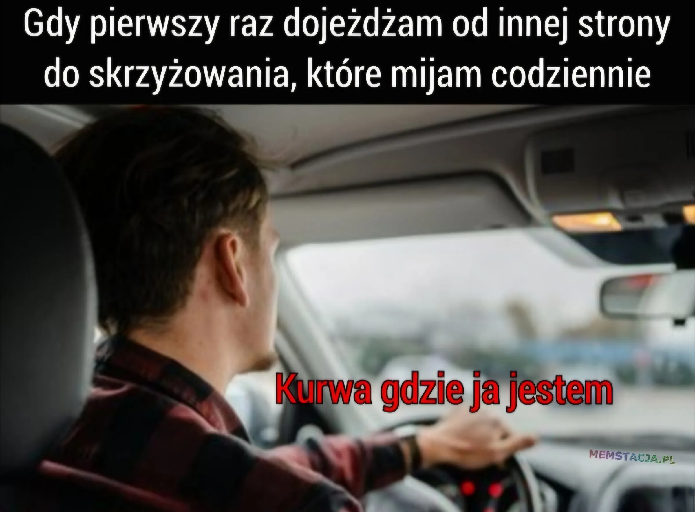 Gdy pierwszy raz dojeżdżam od innej strony do skrzyżowania, które mijam codziennie. Zdjęcie mężczyzny prowadzącego samochód: "Kurwa gdzia ja jestem"