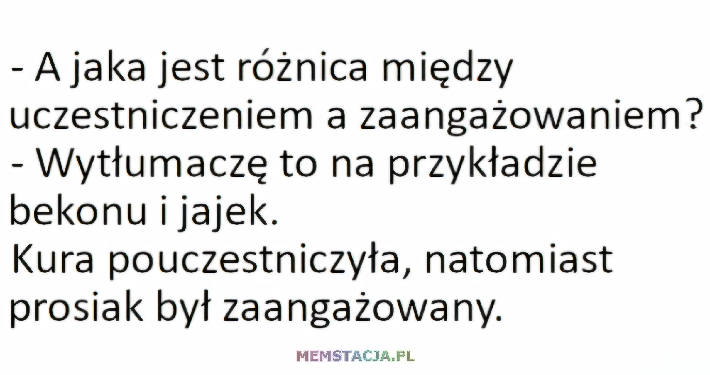 - A jaka jest różnica między uczestniczeniem a zaangażowaniem? - Wytłumaczę to na przykładzie bekonu i jajek. Kura pouczestniczyła, natomiast prosiak był zaangażowany.