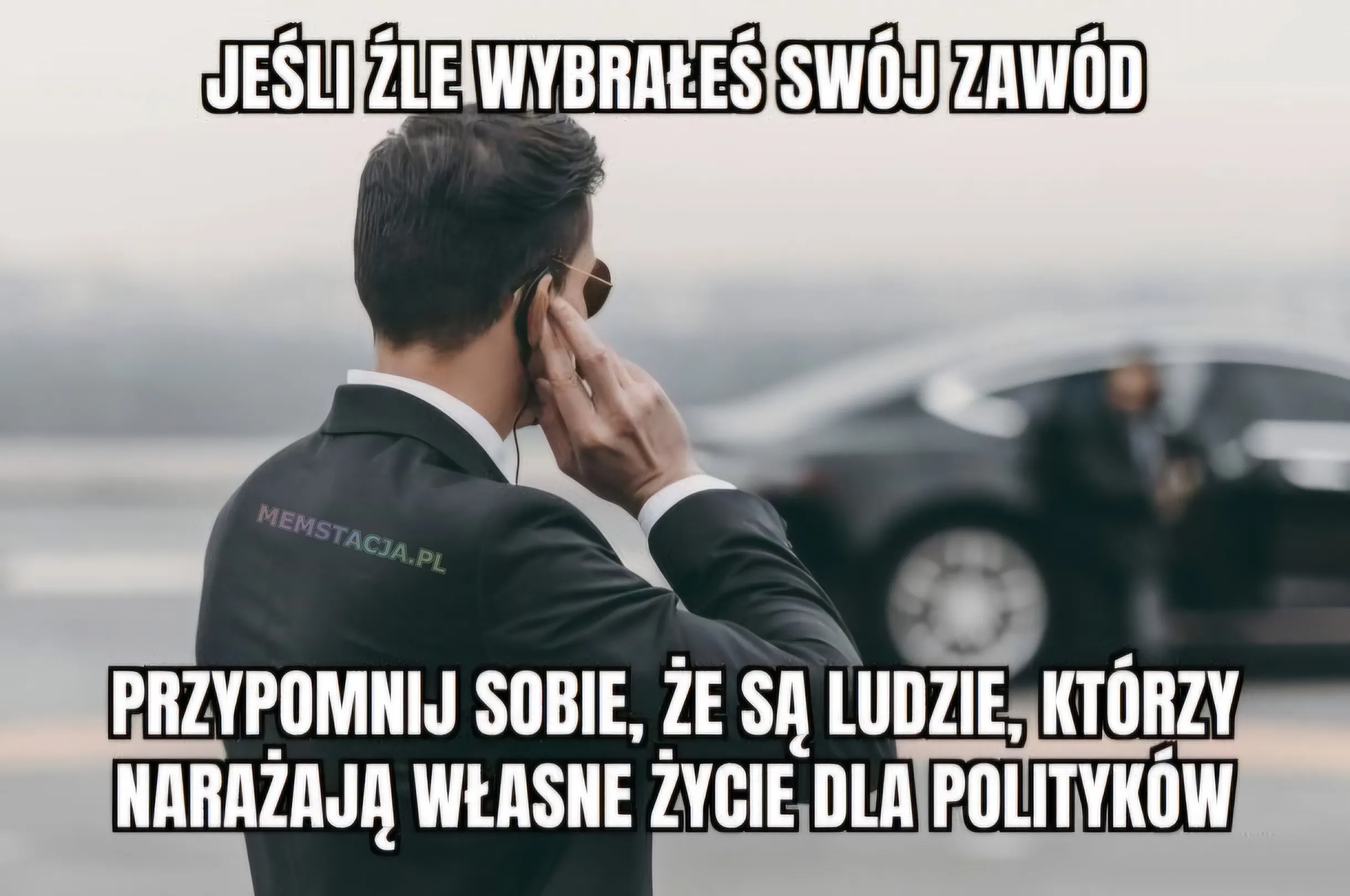 Jeśli źle wybrałeś swój zawód. Przypomnij sobie, że są ludzie, którzy narażają własne życie dla polityków.