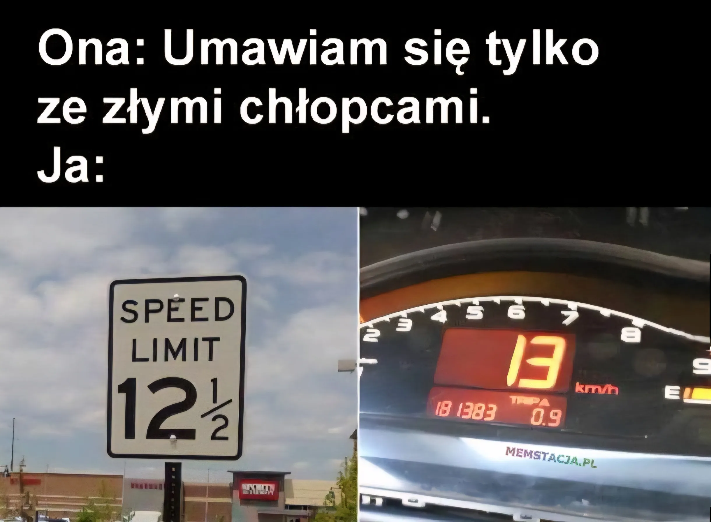 Ona: Umawiam się tylko ze złymi chłopcami. Ja:  SPEED LIMIT 12 i 1/2; Wskaźnik prędkościomierza 13 km/h